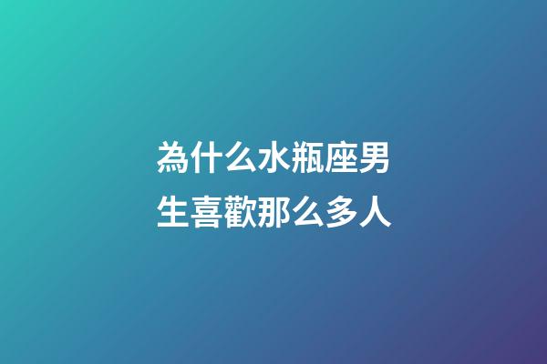 為什么水瓶座男生喜歡那么多人-第1張-星座運勢-玄機派