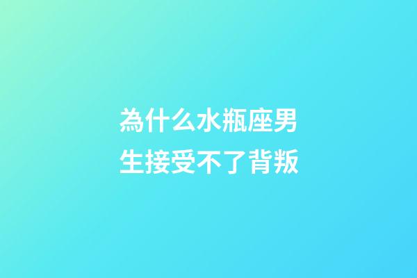 為什么水瓶座男生接受不了背叛-第1張-星座運勢-玄機派