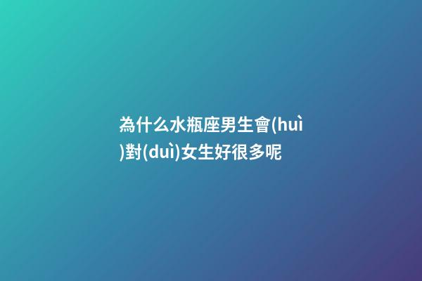 為什么水瓶座男生會(huì)對(duì)女生好很多呢-第1張-星座運(yùn)勢(shì)-玄機(jī)派