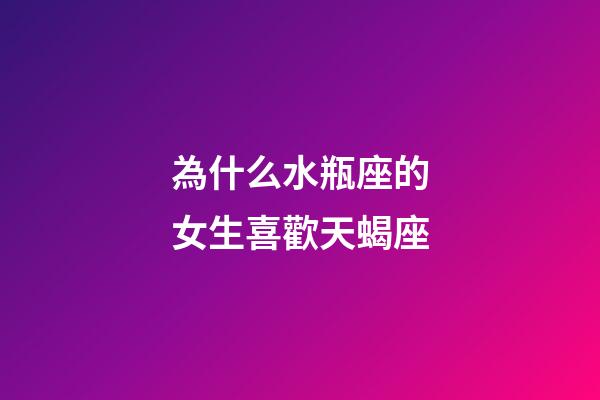 為什么水瓶座的女生喜歡天蝎座-第1張-星座運勢-玄機派