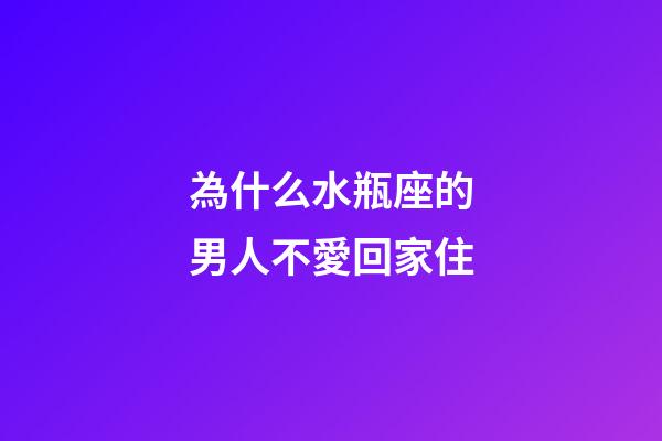 為什么水瓶座的男人不愛回家住-第1張-星座運勢-玄機派