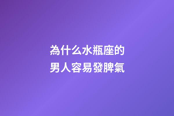為什么水瓶座的男人容易發脾氣-第1張-星座運勢-玄機派