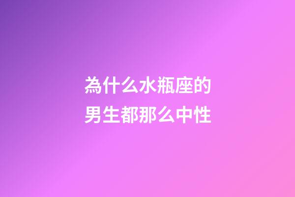 為什么水瓶座的男生都那么中性-第1張-星座運勢-玄機派