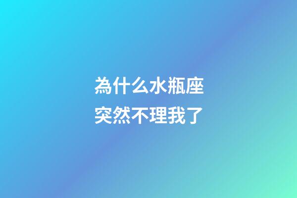 為什么水瓶座突然不理我了-第1張-星座運勢-玄機派