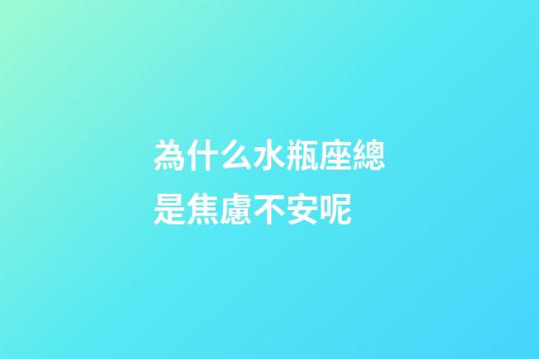 為什么水瓶座總是焦慮不安呢-第1張-星座運勢-玄機派