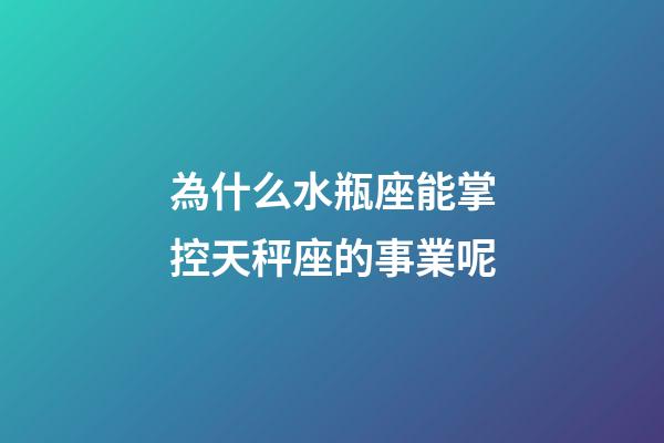 為什么水瓶座能掌控天秤座的事業呢-第1張-星座運勢-玄機派