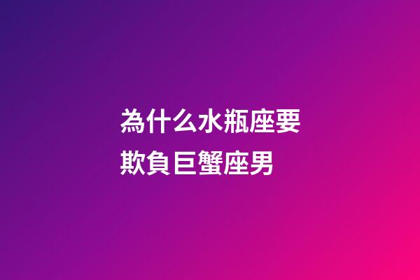 為什么水瓶座要欺負巨蟹座男-第1張-星座運勢-玄機派