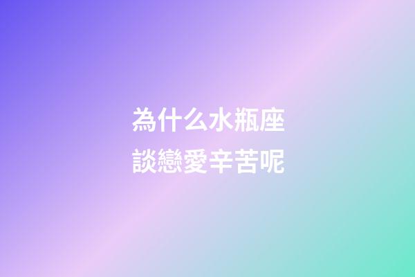為什么水瓶座談戀愛辛苦呢-第1張-星座運勢-玄機派