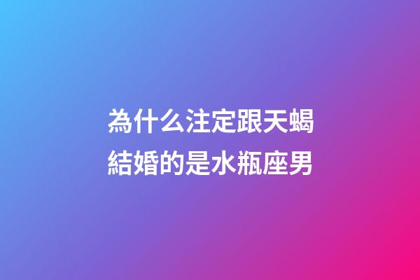 為什么注定跟天蝎結婚的是水瓶座男-第1張-星座運勢-玄機派
