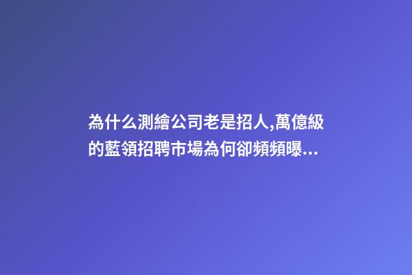 為什么測繪公司老是招人,萬億級的藍領招聘市場為何卻頻頻曝出用工荒-第1張-觀點-玄機派
