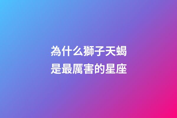 為什么獅子天蝎是最厲害的星座-第1張-星座運勢-玄機派