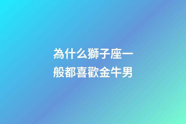 為什么獅子座一般都喜歡金牛男-第1張-星座運(yùn)勢-玄機(jī)派