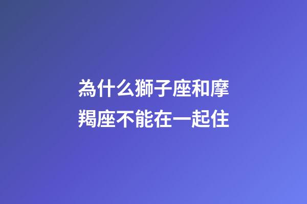 為什么獅子座和摩羯座不能在一起住-第1張-星座運(yùn)勢-玄機(jī)派