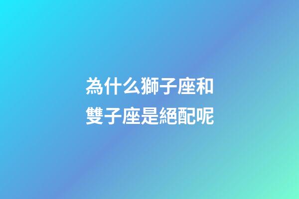 為什么獅子座和雙子座是絕配呢-第1張-星座運勢-玄機派