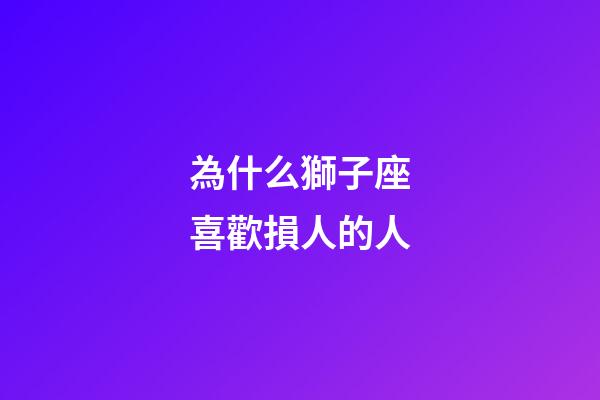 為什么獅子座喜歡損人的人-第1張-星座運勢-玄機派