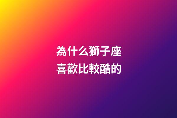 為什么獅子座喜歡比較酷的-第1張-星座運勢-玄機派