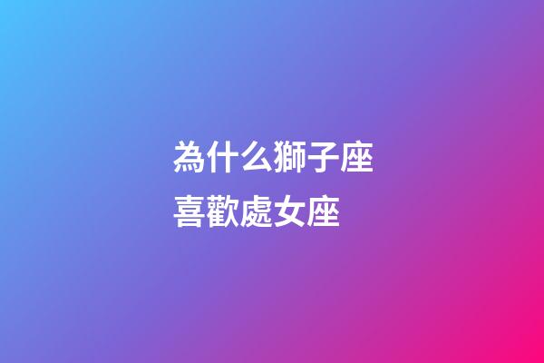 為什么獅子座喜歡處女座-第1張-星座運(yùn)勢(shì)-玄機(jī)派