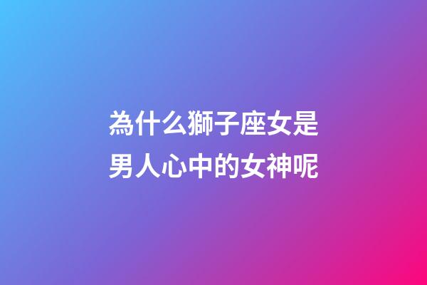 為什么獅子座女是男人心中的女神呢-第1張-星座運勢-玄機派