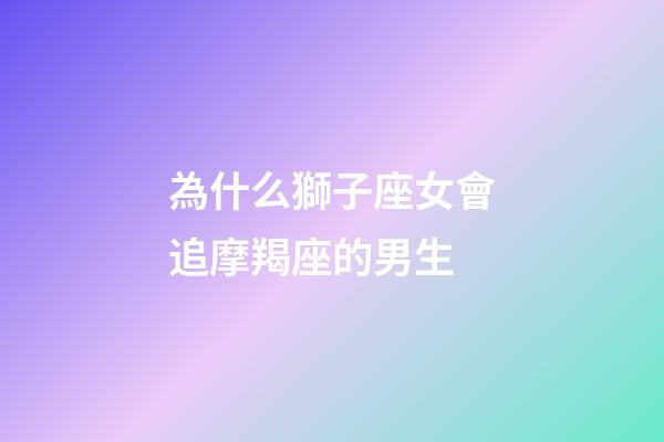 為什么獅子座女會追摩羯座的男生-第1張-星座運勢-玄機派