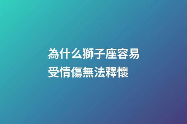 為什么獅子座容易受情傷無法釋懷-第1張-星座運勢-玄機派