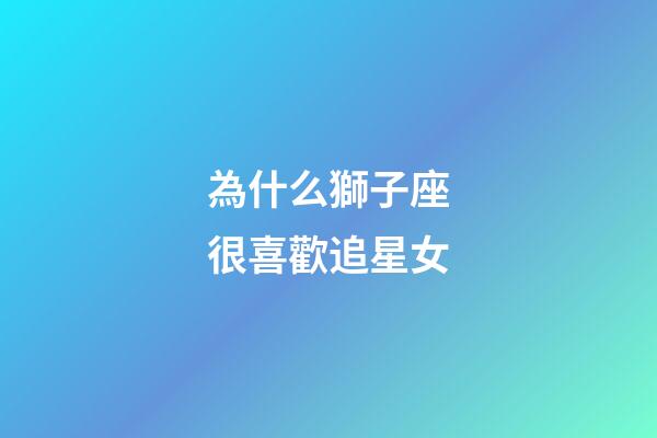 為什么獅子座很喜歡追星女-第1張-星座運勢-玄機派