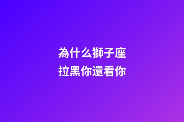 為什么獅子座拉黑你還看你-第1張-星座運(yùn)勢-玄機(jī)派