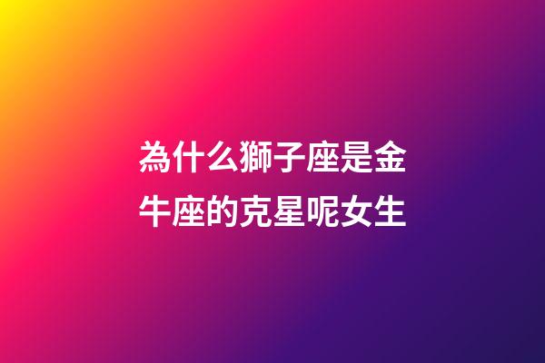 為什么獅子座是金牛座的克星呢女生-第1張-星座運勢-玄機派
