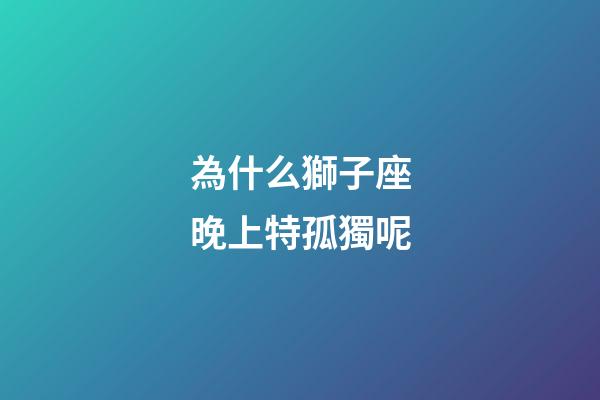 為什么獅子座晚上特孤獨呢-第1張-星座運勢-玄機派