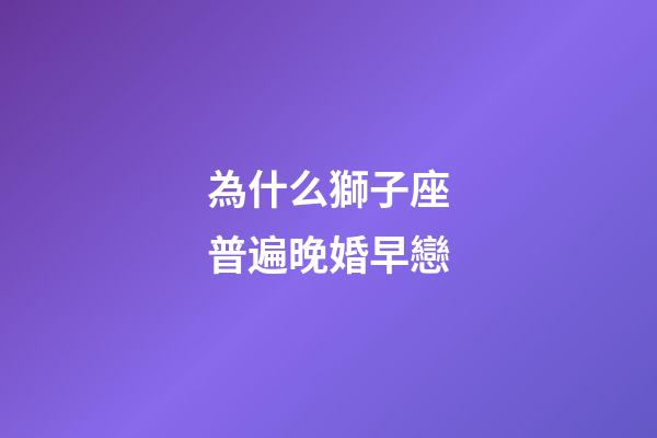 為什么獅子座普遍晚婚早戀