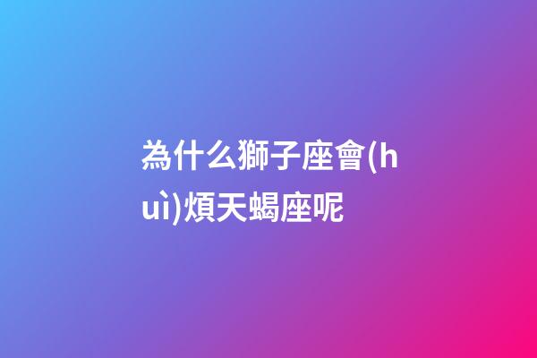 為什么獅子座會(huì)煩天蝎座呢-第1張-星座運(yùn)勢(shì)-玄機(jī)派