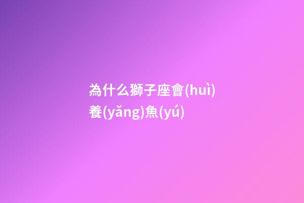 為什么獅子座會(huì)養(yǎng)魚(yú)-第1張-星座運(yùn)勢(shì)-玄機(jī)派