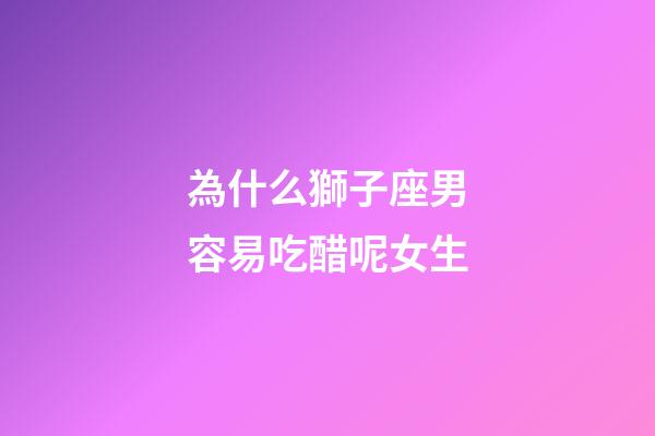 為什么獅子座男容易吃醋呢女生-第1張-星座運勢-玄機派