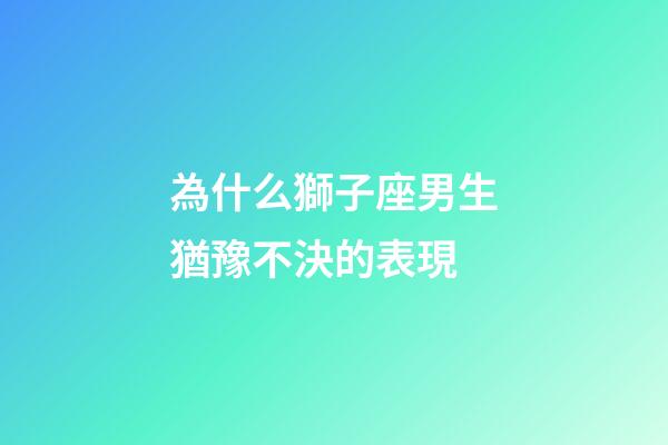 為什么獅子座男生猶豫不決的表現-第1張-星座運勢-玄機派