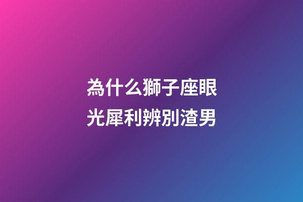 為什么獅子座眼光犀利辨別渣男-第1張-星座運勢-玄機派