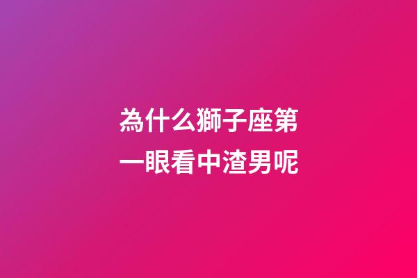 為什么獅子座第一眼看中渣男呢-第1張-星座運(yùn)勢(shì)-玄機(jī)派