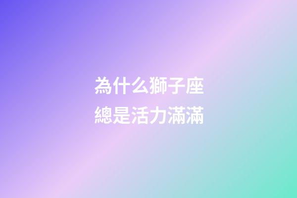 為什么獅子座總是活力滿滿-第1張-星座運勢-玄機派