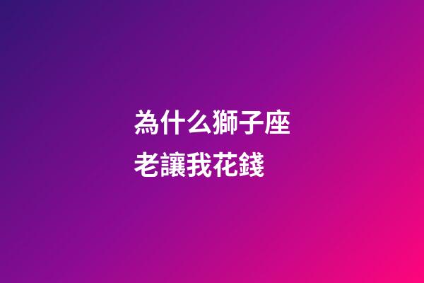 為什么獅子座老讓我花錢-第1張-星座運勢-玄機派