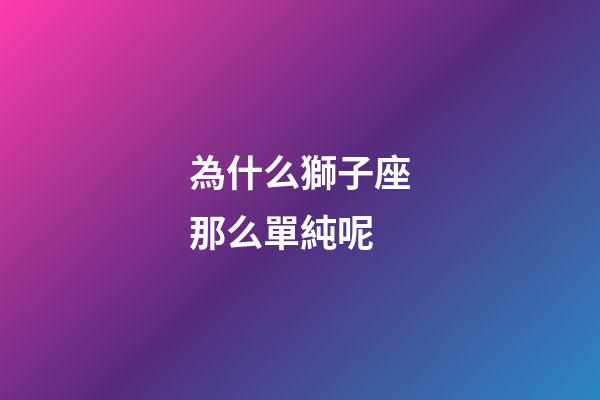 為什么獅子座那么單純呢-第1張-星座運勢-玄機派