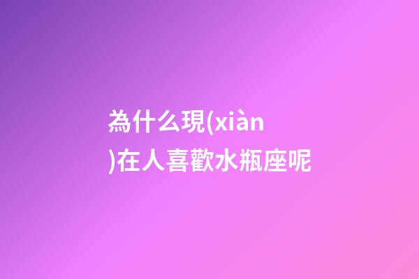 為什么現(xiàn)在人喜歡水瓶座呢-第1張-星座運勢-玄機派
