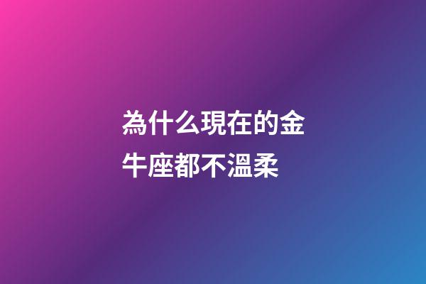 為什么現在的金牛座都不溫柔-第1張-星座運勢-玄機派