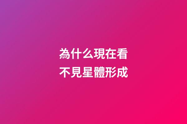 為什么現在看不見星體形成-第1張-星座運勢-玄機派