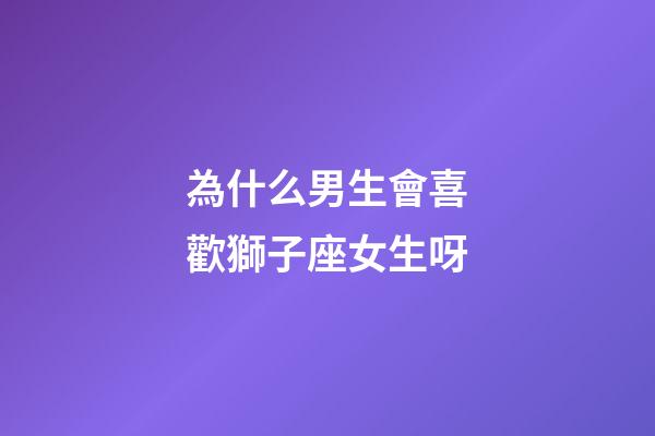 為什么男生會喜歡獅子座女生呀-第1張-星座運勢-玄機派