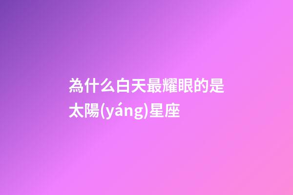 為什么白天最耀眼的是太陽(yáng)星座-第1張-星座運(yùn)勢(shì)-玄機(jī)派