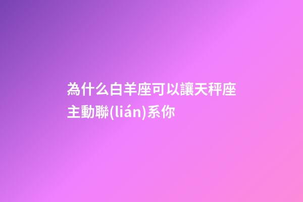 為什么白羊座可以讓天秤座主動聯(lián)系你-第1張-星座運勢-玄機派