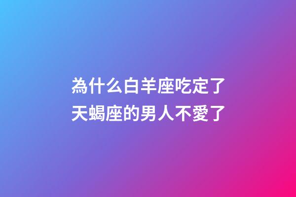 為什么白羊座吃定了天蝎座的男人不愛了-第1張-星座運(yùn)勢(shì)-玄機(jī)派