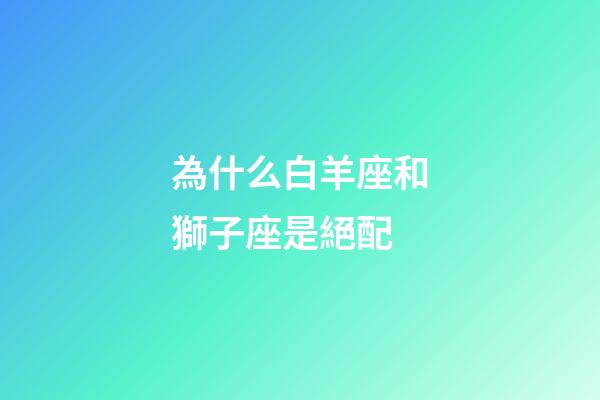 為什么白羊座和獅子座是絕配-第1張-星座運勢-玄機派
