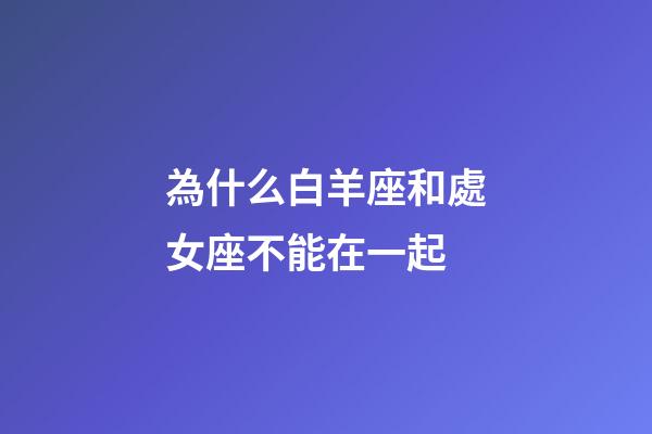 為什么白羊座和處女座不能在一起-第1張-星座運(yùn)勢(shì)-玄機(jī)派