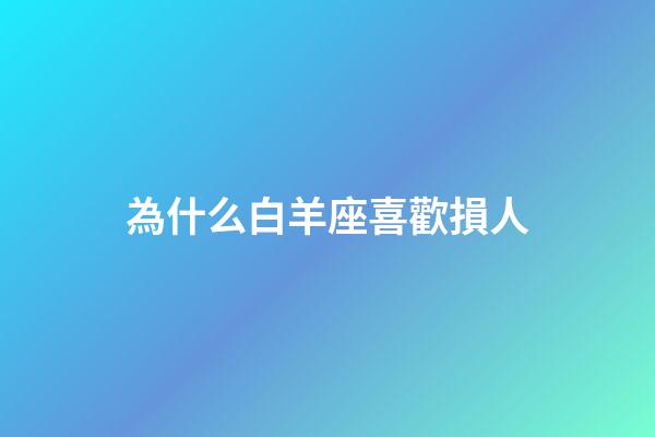 為什么白羊座喜歡損人-第1張-星座運勢-玄機派
