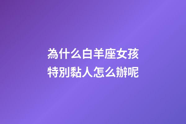 為什么白羊座女孩特別黏人怎么辦呢-第1張-星座運(yùn)勢(shì)-玄機(jī)派