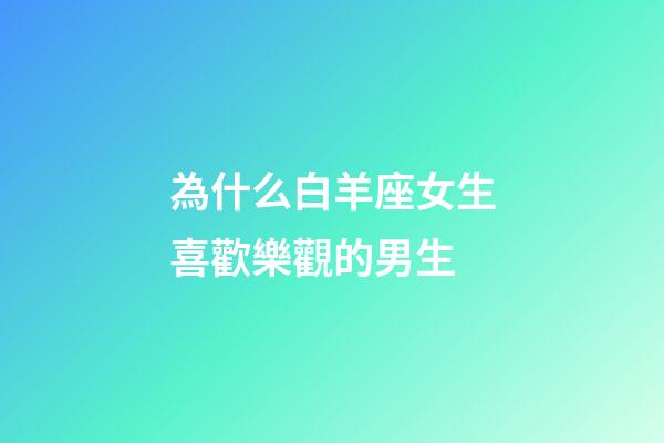 為什么白羊座女生喜歡樂觀的男生-第1張-星座運勢-玄機派